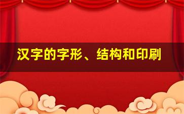 汉字的字形、结构和印刷