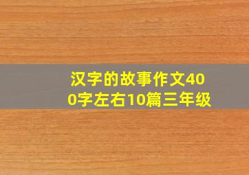 汉字的故事作文400字左右10篇三年级