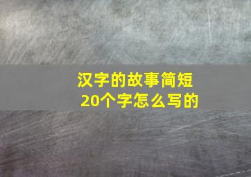 汉字的故事简短20个字怎么写的