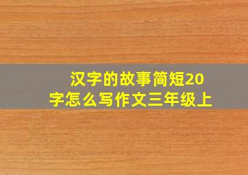 汉字的故事简短20字怎么写作文三年级上