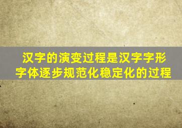 汉字的演变过程是汉字字形字体逐步规范化稳定化的过程