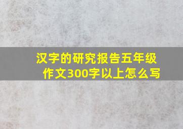 汉字的研究报告五年级作文300字以上怎么写