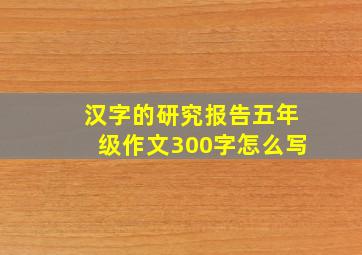 汉字的研究报告五年级作文300字怎么写