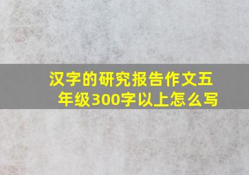 汉字的研究报告作文五年级300字以上怎么写