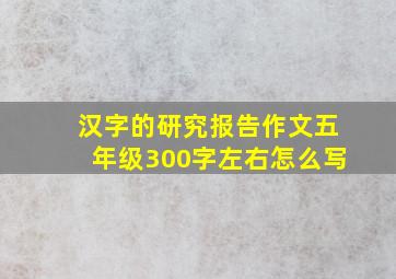 汉字的研究报告作文五年级300字左右怎么写