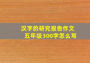 汉字的研究报告作文五年级300字怎么写