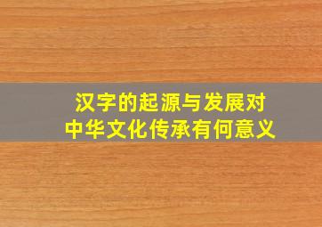 汉字的起源与发展对中华文化传承有何意义