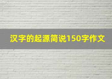 汉字的起源简说150字作文