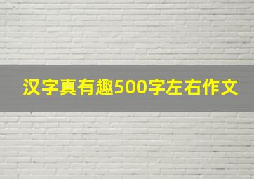 汉字真有趣500字左右作文