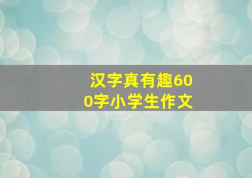 汉字真有趣600字小学生作文