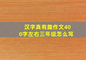 汉字真有趣作文400字左右三年级怎么写