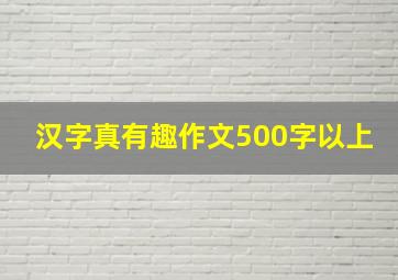 汉字真有趣作文500字以上