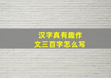 汉字真有趣作文三百字怎么写