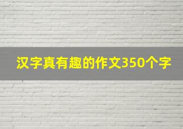 汉字真有趣的作文350个字