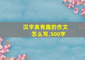 汉字真有趣的作文怎么写,500字