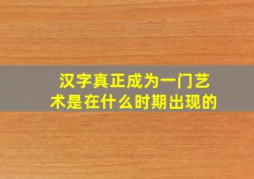 汉字真正成为一门艺术是在什么时期出现的