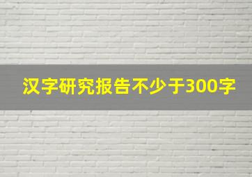 汉字研究报告不少于300字