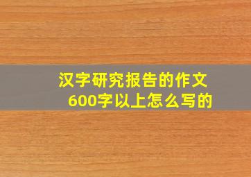 汉字研究报告的作文600字以上怎么写的