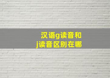 汉语g读音和j读音区别在哪