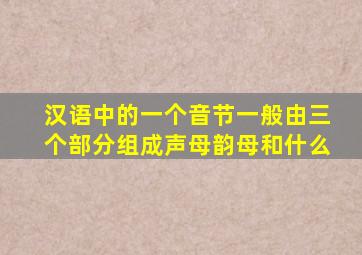 汉语中的一个音节一般由三个部分组成声母韵母和什么