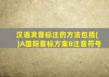 汉语发音标注的方法包括()A国际音标方案B注音符号