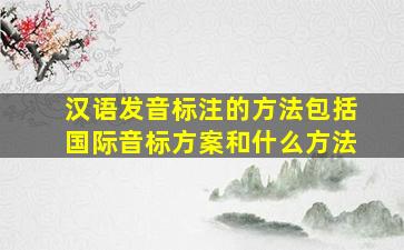 汉语发音标注的方法包括国际音标方案和什么方法