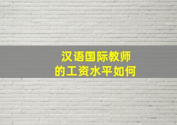 汉语国际教师的工资水平如何