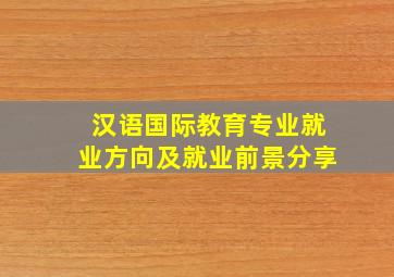 汉语国际教育专业就业方向及就业前景分享