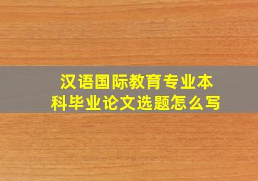 汉语国际教育专业本科毕业论文选题怎么写