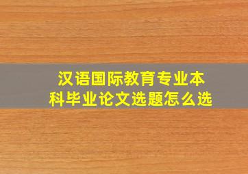 汉语国际教育专业本科毕业论文选题怎么选