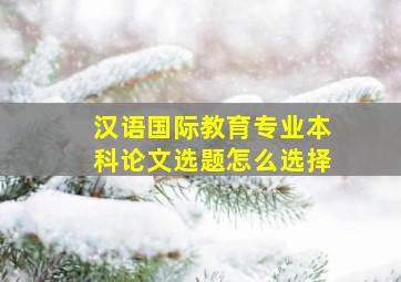 汉语国际教育专业本科论文选题怎么选择