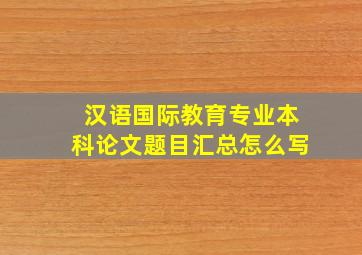 汉语国际教育专业本科论文题目汇总怎么写