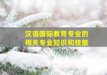 汉语国际教育专业的相关专业知识和技能