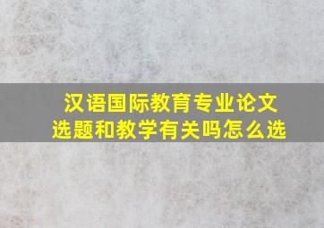 汉语国际教育专业论文选题和教学有关吗怎么选