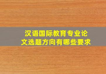 汉语国际教育专业论文选题方向有哪些要求