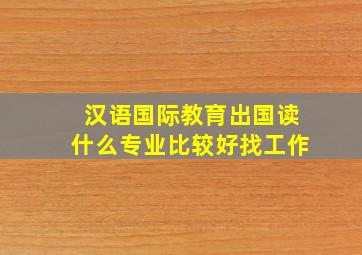 汉语国际教育出国读什么专业比较好找工作