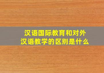 汉语国际教育和对外汉语教学的区别是什么