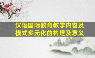 汉语国际教育教学内容及模式多元化的构建及意义