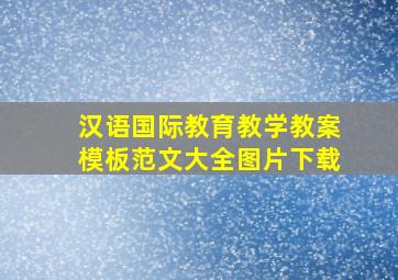 汉语国际教育教学教案模板范文大全图片下载