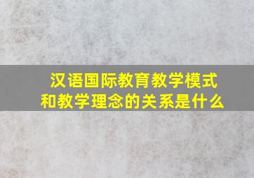 汉语国际教育教学模式和教学理念的关系是什么