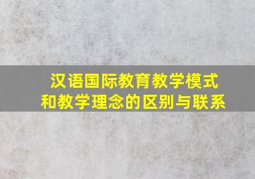 汉语国际教育教学模式和教学理念的区别与联系