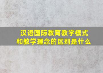 汉语国际教育教学模式和教学理念的区别是什么