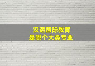 汉语国际教育是哪个大类专业