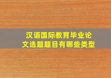 汉语国际教育毕业论文选题题目有哪些类型