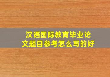 汉语国际教育毕业论文题目参考怎么写的好