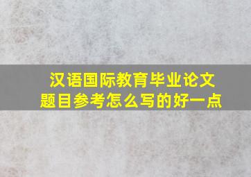 汉语国际教育毕业论文题目参考怎么写的好一点