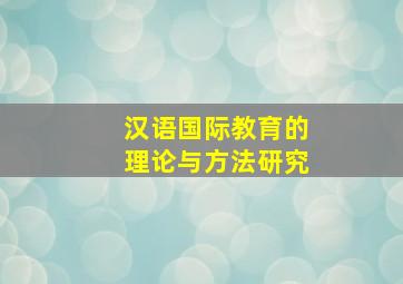 汉语国际教育的理论与方法研究