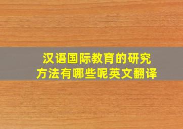 汉语国际教育的研究方法有哪些呢英文翻译