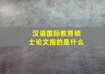 汉语国际教育硕士论文指的是什么