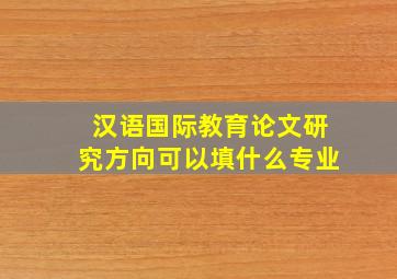 汉语国际教育论文研究方向可以填什么专业